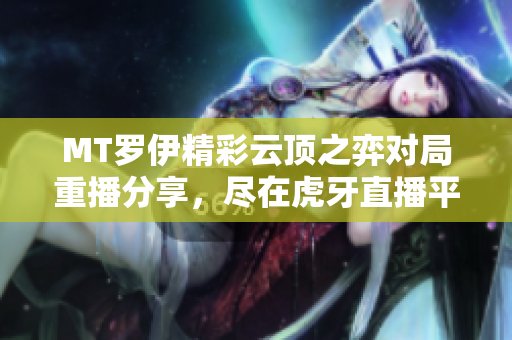 MT罗伊精彩云顶之弈对局重播分享，尽在虎牙直播平台
