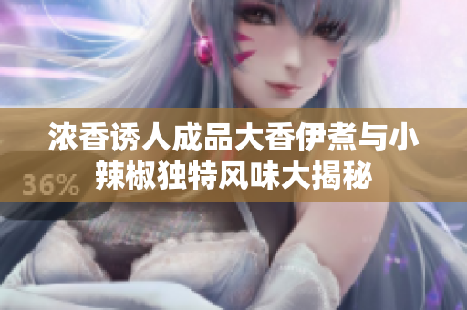 浓香诱人成品大香伊煮与小辣椒独特风味大揭秘