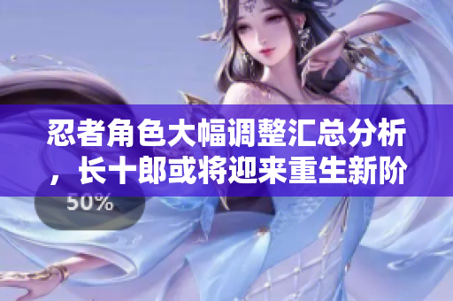 忍者角色大幅调整汇总分析，长十郎或将迎来重生新阶段