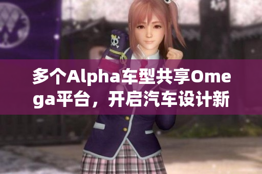 多个Alpha车型共享Omega平台，开启汽车设计新篇章