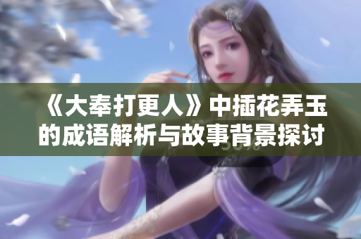 《大奉打更人》中插花弄玉的成语解析与故事背景探讨