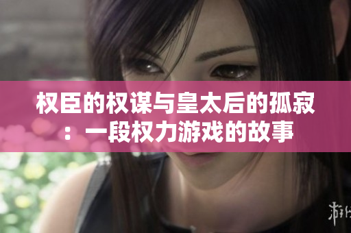 权臣的权谋与皇太后的孤寂：一段权力游戏的故事