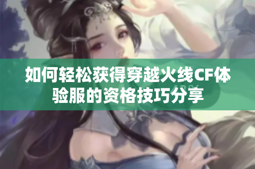 如何轻松获得穿越火线CF体验服的资格技巧分享