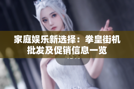家庭娱乐新选择：拳皇街机批发及促销信息一览