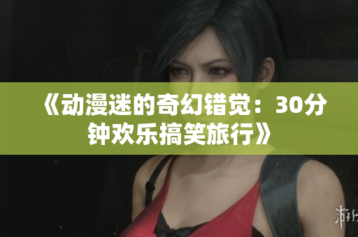 《动漫迷的奇幻错觉：30分钟欢乐搞笑旅行》