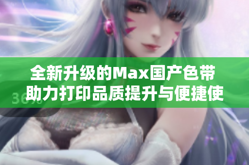 全新升级的Max国产色带 助力打印品质提升与便捷使用