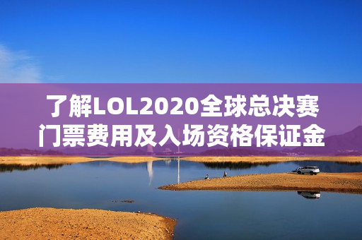 了解LOL2020全球总决赛门票费用及入场资格保证金详情