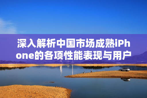 深入解析中国市场成熟iPhone的各项性能表现与用户体验