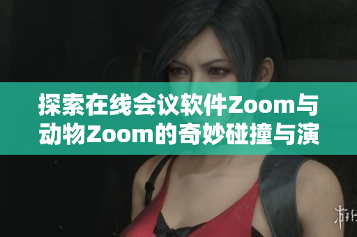 探索在线会议软件Zoom与动物Zoom的奇妙碰撞与演变