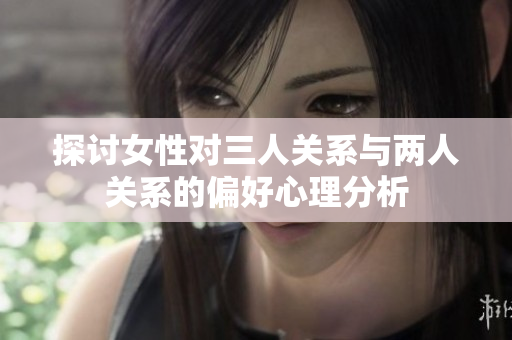 探讨女性对三人关系与两人关系的偏好心理分析