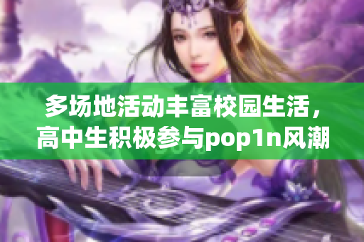 多场地活动丰富校园生活，高中生积极参与pop1n风潮