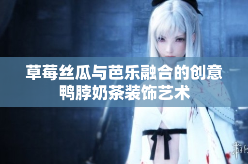 草莓丝瓜与芭乐融合的创意鸭脖奶茶装饰艺术