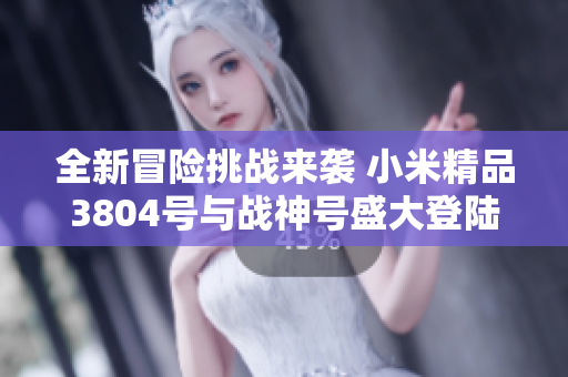 全新冒险挑战来袭 小米精品3804号与战神号盛大登陆