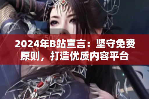2024年B站宣言：坚守免费原则，打造优质内容平台