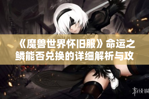 《魔兽世界怀旧服》命运之鳞能否兑换的详细解析与攻略