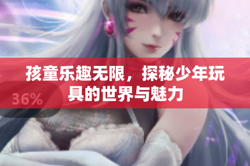 孩童乐趣无限，探秘少年玩具的世界与魅力