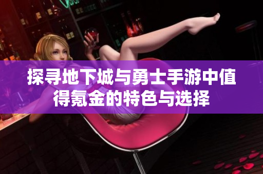 探寻地下城与勇士手游中值得氪金的特色与选择