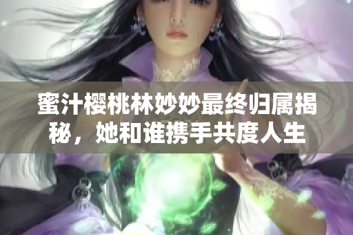 蜜汁樱桃林妙妙最终归属揭秘，她和谁携手共度人生