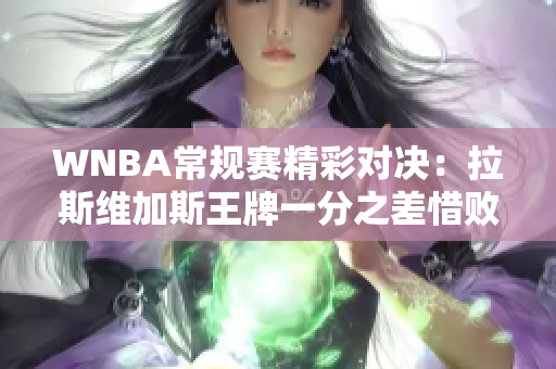 WNBA常规赛精彩对决：拉斯维加斯王牌一分之差惜败康涅狄格太阳