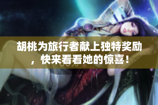 胡桃为旅行者献上独特奖励，快来看看她的惊喜！