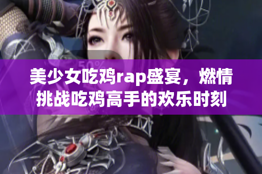 美少女吃鸡rap盛宴，燃情挑战吃鸡高手的欢乐时刻