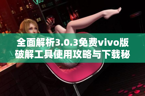 全面解析3.0.3免费vivo版破解工具使用攻略与下载秘籍