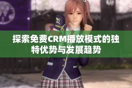 探索免费CRM播放模式的独特优势与发展趋势