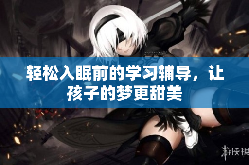 轻松入眠前的学习辅导，让孩子的梦更甜美