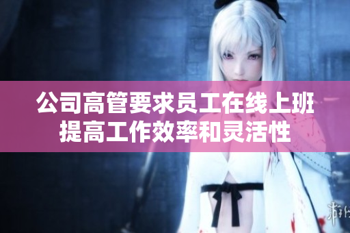 公司高管要求员工在线上班提高工作效率和灵活性