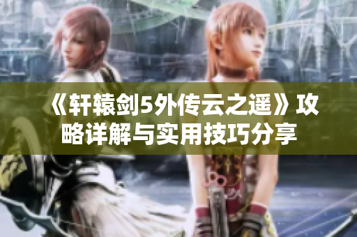 《轩辕剑5外传云之遥》攻略详解与实用技巧分享