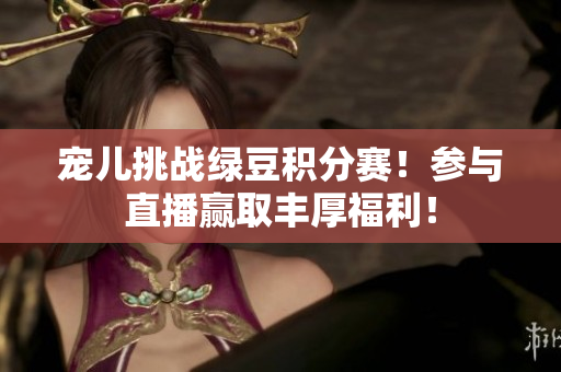 宠儿挑战绿豆积分赛！参与直播赢取丰厚福利！