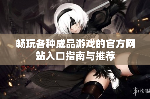畅玩各种成品游戏的官方网站入口指南与推荐