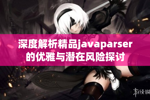 深度解析精品javaparser的优雅与潜在风险探讨