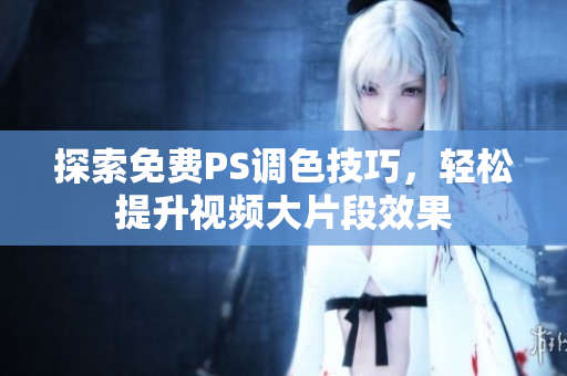 探索免费PS调色技巧，轻松提升视频大片段效果