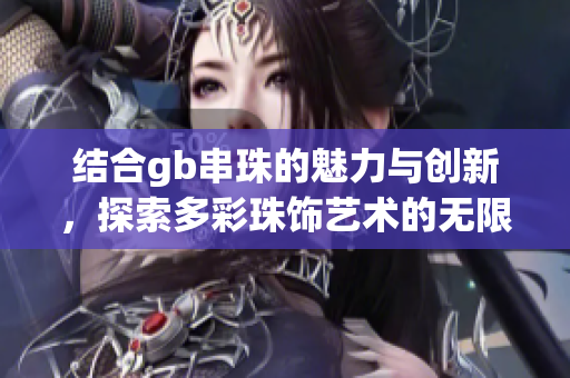 结合gb串珠的魅力与创新，探索多彩珠饰艺术的无限可能