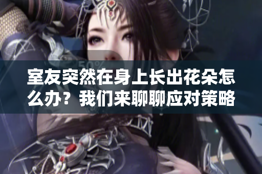 室友突然在身上长出花朵怎么办？我们来聊聊应对策略！