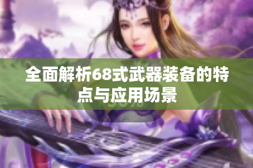 全面解析68式武器装备的特点与应用场景