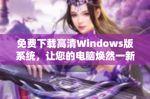 免费下载高清Windows版系统，让您的电脑焕然一新