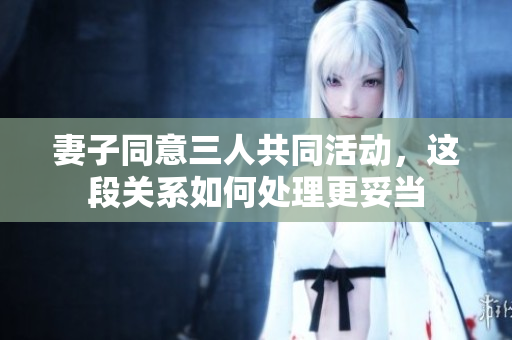 妻子同意三人共同活动，这段关系如何处理更妥当