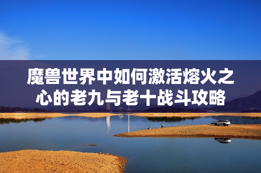 魔兽世界中如何激活熔火之心的老九与老十战斗攻略