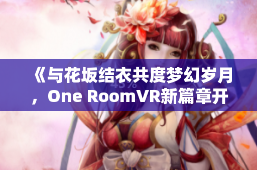 《与花坂结衣共度梦幻岁月，One RoomVR新篇章开启》