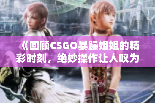 《回顾CSGO暴躁姐姐的精彩时刻，绝妙操作让人叹为观止》