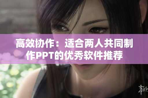 高效协作：适合两人共同制作PPT的优秀软件推荐