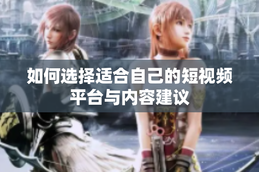 如何选择适合自己的短视频平台与内容建议