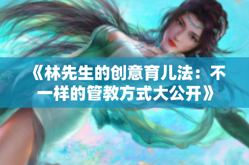 《林先生的创意育儿法：不一样的管教方式大公开》