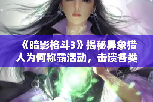 《暗影格斗3》揭秘异象猎人为何称霸活动，击溃各类套装秘诀解析