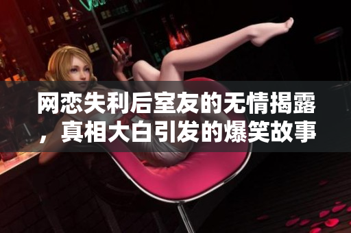 网恋失利后室友的无情揭露，真相大白引发的爆笑故事