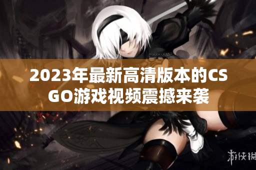 2023年最新高清版本的CSGO游戏视频震撼来袭
