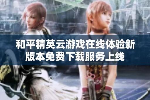 和平精英云游戏在线体验新版本免费下载服务上线