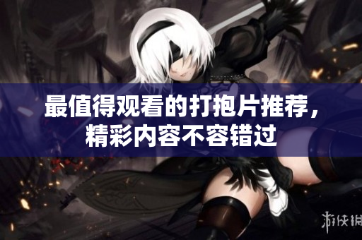 最值得观看的打抱片推荐，精彩内容不容错过